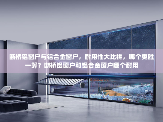 断桥铝窗户与铝合金窗户，耐用性大比拼，哪个更胜一筹？断桥铝窗户和铝合金窗户哪个耐用