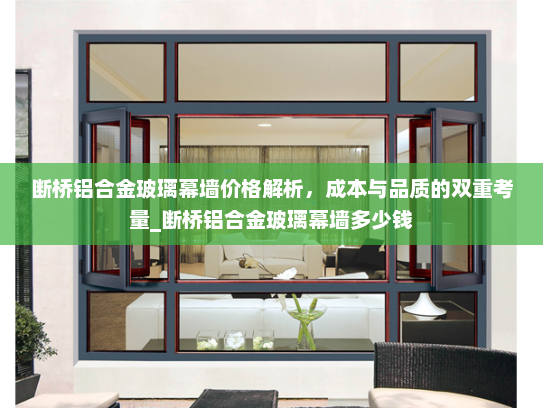 断桥铝合金玻璃幕墙价格解析，成本与品质的双重考量_断桥铝合金玻璃幕墙多少钱