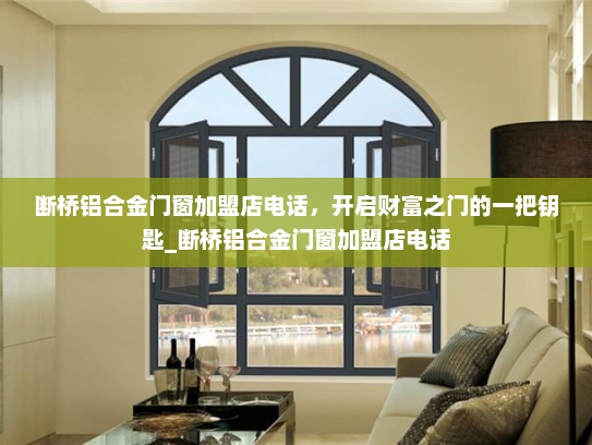 断桥铝合金门窗加盟店电话，开启财富之门的一把钥匙_断桥铝合金门窗加盟店电话