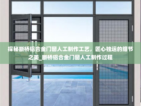探秘断桥铝合金门窗人工制作工艺，匠心独运的细节之美_断桥铝合金门窗人工制作过程