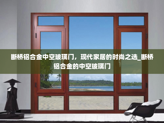 断桥铝合金中空玻璃门，现代家居的时尚之选_断桥铝合金的中空玻璃门