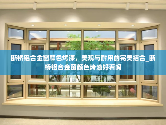 断桥铝合金窗颜色烤漆，美观与耐用的完美结合_断桥铝合金窗颜色烤漆好看吗