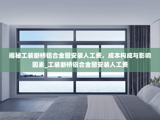 揭秘工装断桥铝合金窗安装人工费，成本构成与影响因素_工装断桥铝合金窗安装人工费