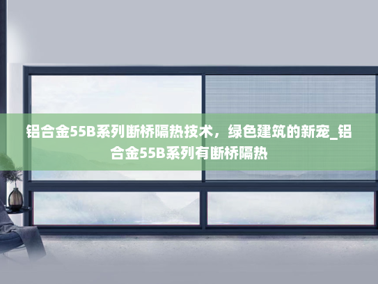 铝合金55B系列断桥隔热技术，绿色建筑的新宠_铝合金55B系列有断桥隔热
