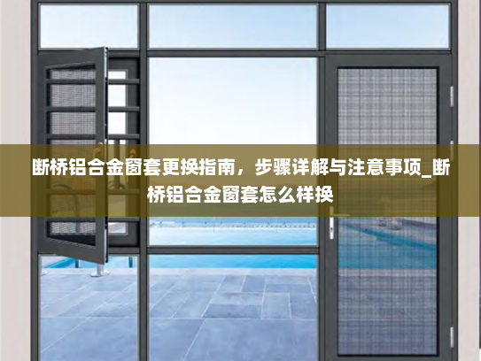 断桥铝合金窗套更换指南，步骤详解与注意事项_断桥铝合金窗套怎么样换