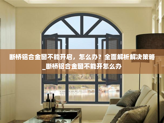 断桥铝合金窗不能开启，怎么办？全面解析解决策略_断桥铝合金窗不能开怎么办