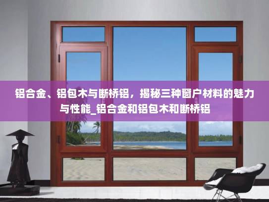铝合金、铝包木与断桥铝，揭秘三种窗户材料的魅力与性能_铝合金和铝包木和断桥铝