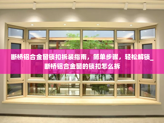 断桥铝合金窗锁扣拆装指南，简单步骤，轻松解锁_断桥铝合金窗的锁扣怎么拆
