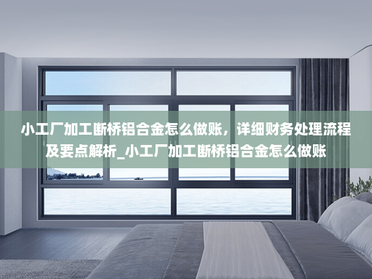 小工厂加工断桥铝合金怎么做账，详细财务处理流程及要点解析_小工厂加工断桥铝合金怎么做账