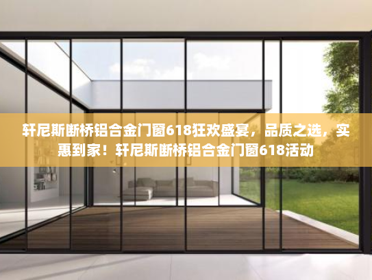 轩尼斯断桥铝合金门窗618狂欢盛宴，品质之选，实惠到家！轩尼斯断桥铝合金门窗618活动