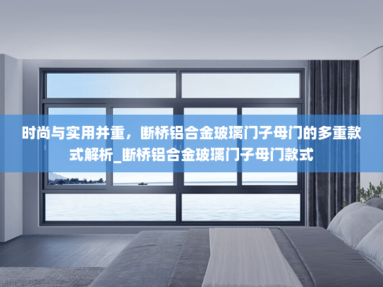 时尚与实用并重，断桥铝合金玻璃门子母门的多重款式解析_断桥铝合金玻璃门子母门款式