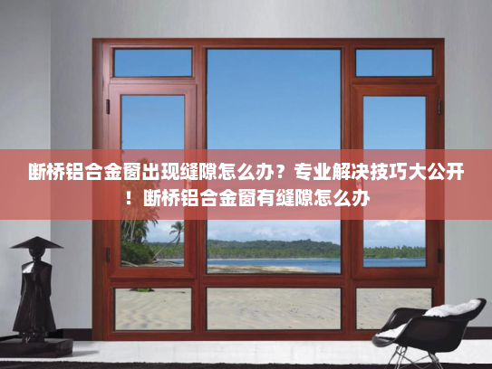 断桥铝合金窗出现缝隙怎么办？专业解决技巧大公开！断桥铝合金窗有缝隙怎么办