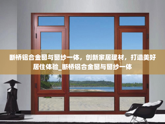 断桥铝合金窗与窗纱一体，创新家居建材，打造美好居住体验_断桥铝合金窗与窗纱一体