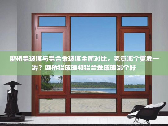 断桥铝玻璃与铝合金玻璃全面对比，究竟哪个更胜一筹？断桥铝玻璃和铝合金玻璃哪个好