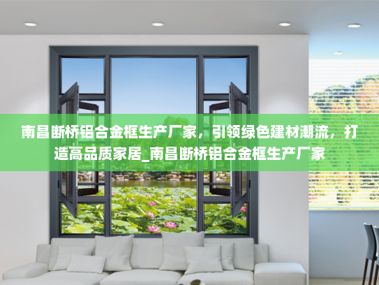 南昌断桥铝合金框生产厂家，引领绿色建材潮流，打造高品质家居_南昌断桥铝合金框生产厂家