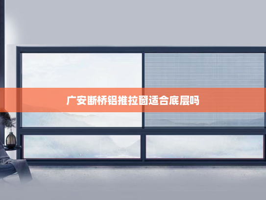广安断桥铝推拉窗适合底层吗
