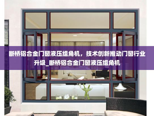 断桥铝合金门窗液压组角机，技术创新推动门窗行业升级_断桥铝合金门窗液压组角机