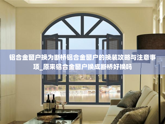 铝合金窗户换为断桥铝合金窗户的换装攻略与注意事项_原来铝合金窗户换成断桥好换吗