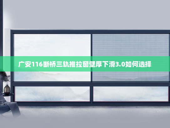 广安116断桥三轨推拉窗壁厚下滑3.0如何选择