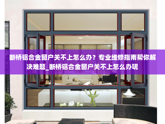 断桥铝合金窗户关不上怎么办？专业维修指南帮你解决难题_断桥铝合金窗户关不上怎么办呢