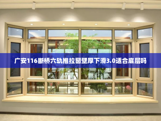 广安116断桥六轨推拉窗壁厚下滑3.0适合底层吗