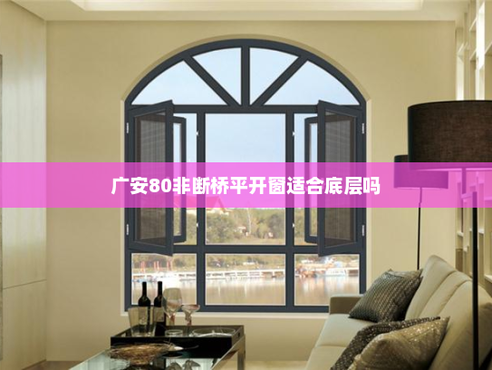 广安80非断桥平开窗适合底层吗