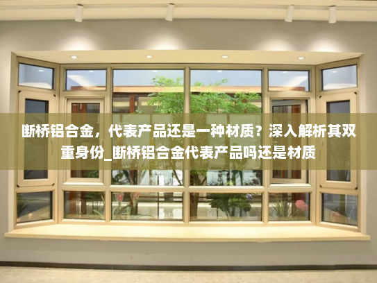 断桥铝合金，代表产品还是一种材质？深入解析其双重身份_断桥铝合金代表产品吗还是材质