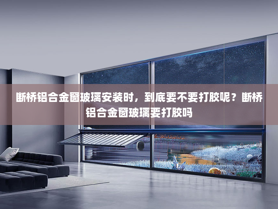 断桥铝合金窗玻璃安装时，到底要不要打胶呢？断桥铝合金窗玻璃要打胶吗