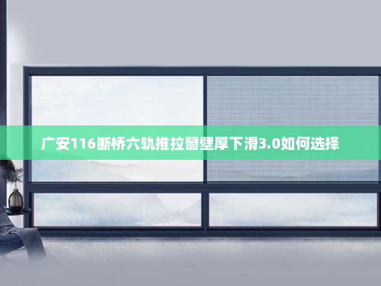 广安116断桥六轨推拉窗壁厚下滑3.0如何选择