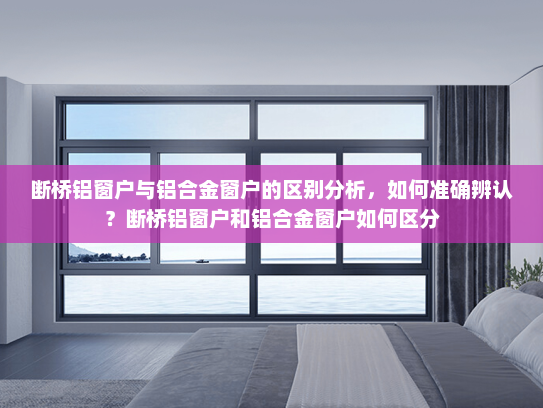 断桥铝窗户与铝合金窗户的区别分析，如何准确辨认？断桥铝窗户和铝合金窗户如何区分
